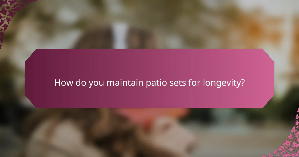 How do you maintain patio sets for longevity?