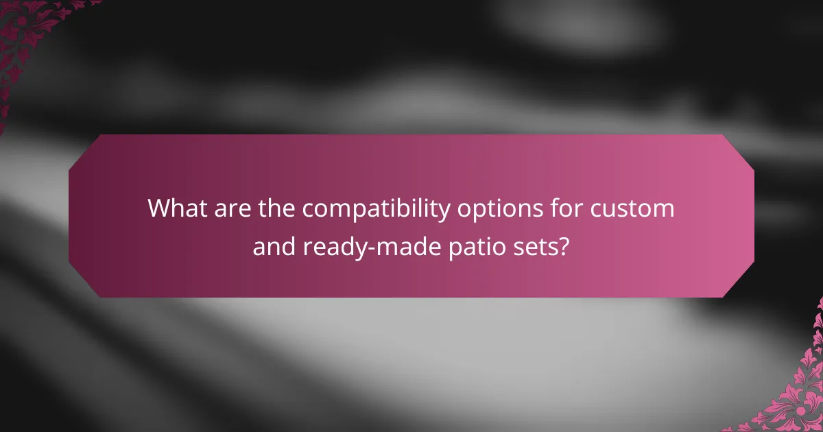What are the compatibility options for custom and ready-made patio sets?