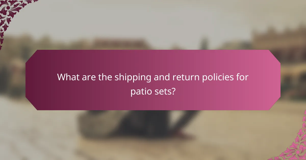 What are the shipping and return policies for patio sets?