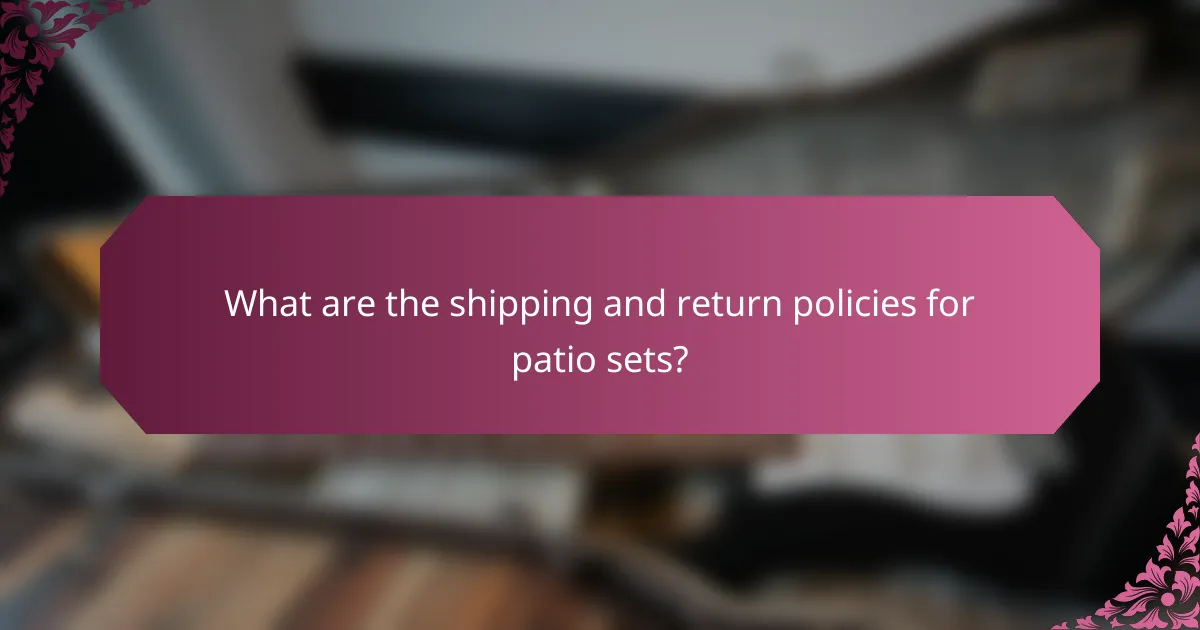 What are the shipping and return policies for patio sets?