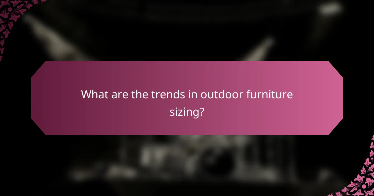 What are the trends in outdoor furniture sizing?